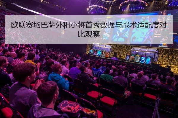 欧联赛场巴萨外租小将首秀数据与战术适配度对比观察