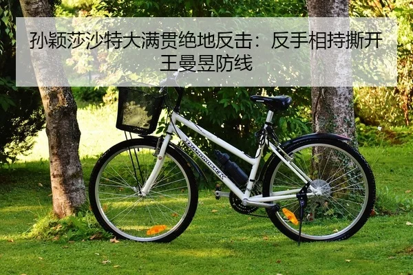 孙颖莎沙特大满贯绝地反击：反手相持撕开王曼昱防线